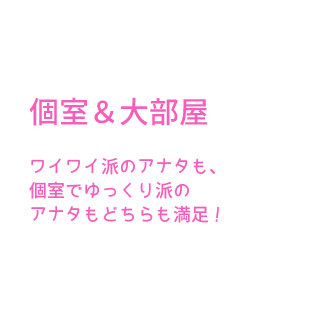 ワイワイ派のアナタも、個室でゆっくり派のアナタもどちらも満足！
